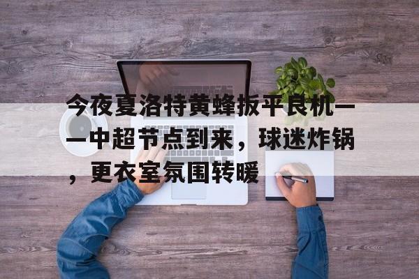 包含今夜夏洛特黄蜂扳平良机——中超节点到来，球迷炸锅，更衣室氛围转暖的词条