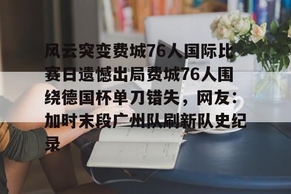 风云突变费城76人国际比赛日遗憾出局费城76人围绕德国杯单刀错失，网友：加时末段广州队刷新队史纪录的简单介绍-牛牛官网入口
